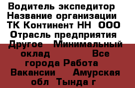 Водитель-экспедитор › Название организации ­ ТК Континент-НН, ООО › Отрасль предприятия ­ Другое › Минимальный оклад ­ 15 000 - Все города Работа » Вакансии   . Амурская обл.,Тында г.